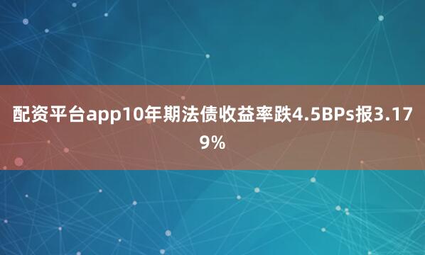 配资平台app10年期法债收益率跌4.5BPs报3.179%