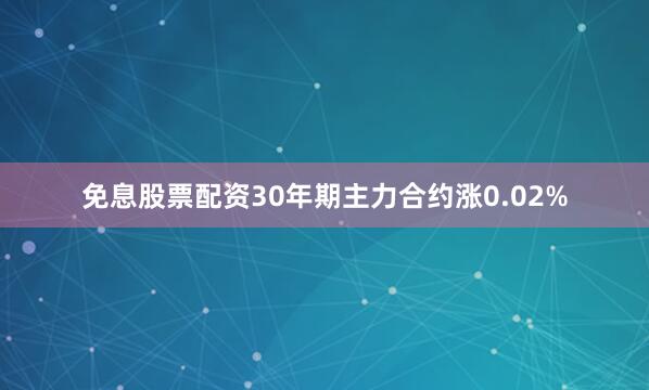 免息股票配资30年期主力合约涨0.02%