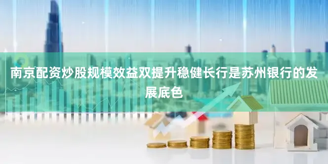 南京配资炒股规模效益双提升稳健长行是苏州银行的发展底色