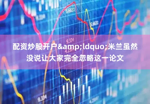 配资炒股开户&ldquo;米兰虽然没说让大家完全忽略这一论文