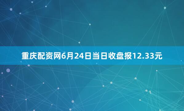重庆配资网6月24日当日收盘报12.33元