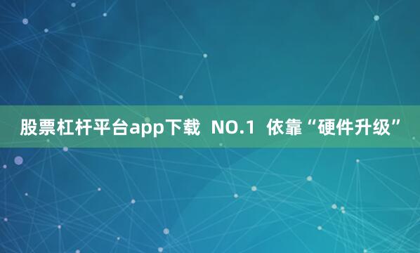 股票杠杆平台app下载  NO.1  依靠“硬件升级”