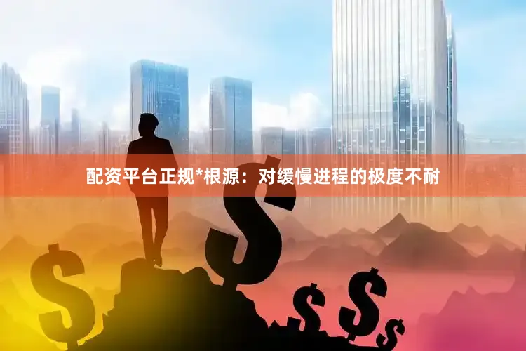 配资平台正规*根源：对缓慢进程的极度不耐