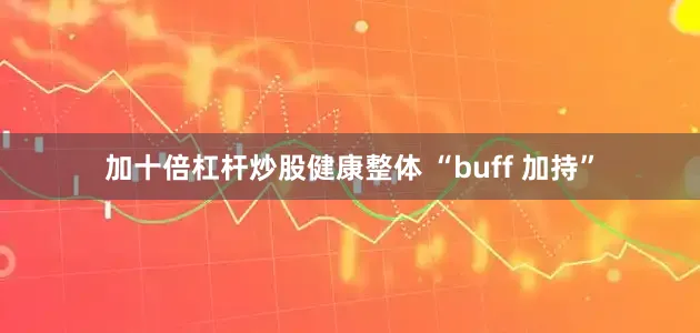 加十倍杠杆炒股健康整体 “buff 加持”