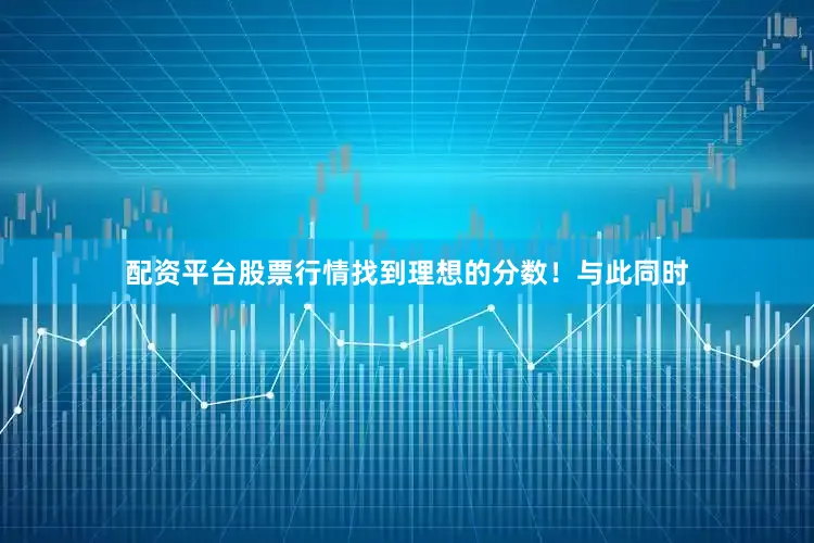 配资平台股票行情找到理想的分数！与此同时