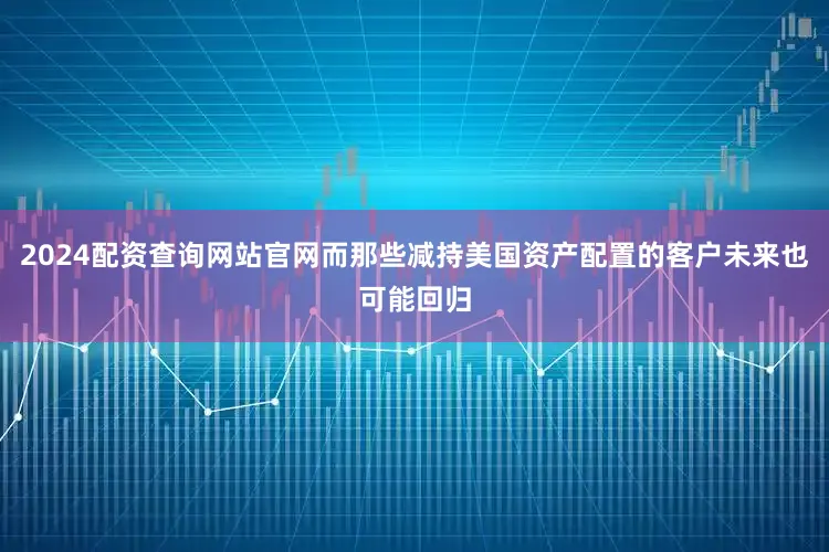 2024配资查询网站官网而那些减持美国资产配置的客户未来也可能回归
