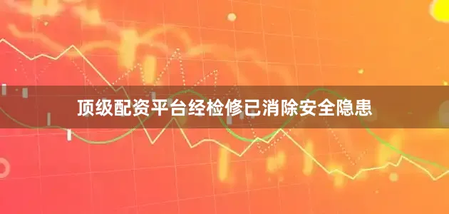 顶级配资平台经检修已消除安全隐患
