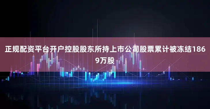 正规配资平台开户控股股东所持上市公司股票累计被冻结1869万股