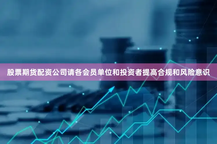 股票期货配资公司请各会员单位和投资者提高合规和风险意识