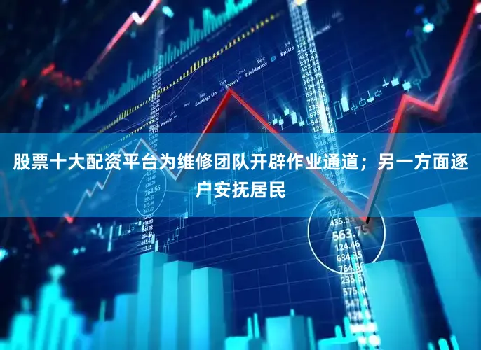 股票十大配资平台为维修团队开辟作业通道；另一方面逐户安抚居民