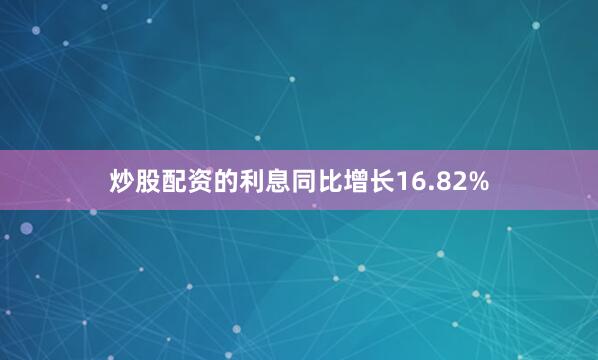 炒股配资的利息同比增长16.82%