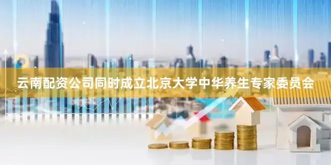 云南配资公司同时成立北京大学中华养生专家委员会