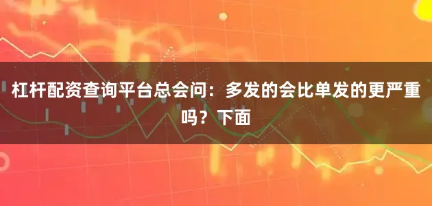 杠杆配资查询平台总会问：多发的会比单发的更严重吗？下面