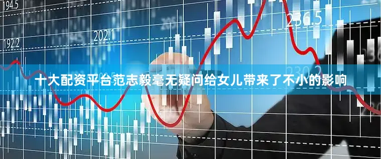 十大配资平台范志毅毫无疑问给女儿带来了不小的影响