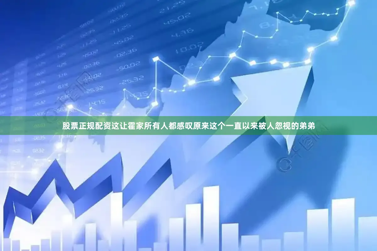 股票正规配资这让霍家所有人都感叹原来这个一直以来被人忽视的弟弟