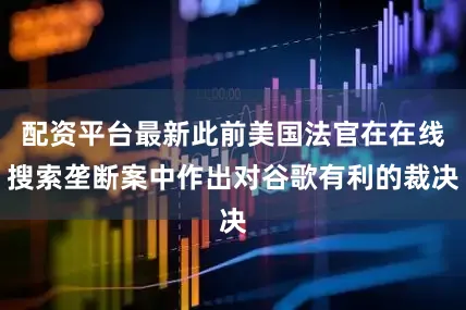 配资平台最新此前美国法官在在线搜索垄断案中作出对谷歌有利的裁决