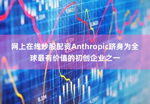 网上在线炒股配资Anthropic跻身为全球最有价值的初创企业之一