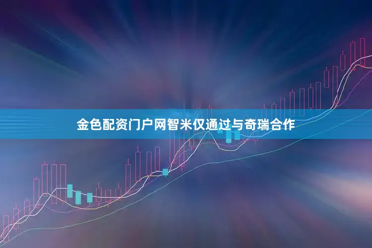 金色配资门户网智米仅通过与奇瑞合作