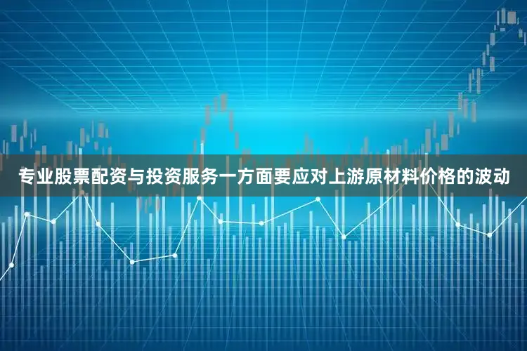 专业股票配资与投资服务一方面要应对上游原材料价格的波动