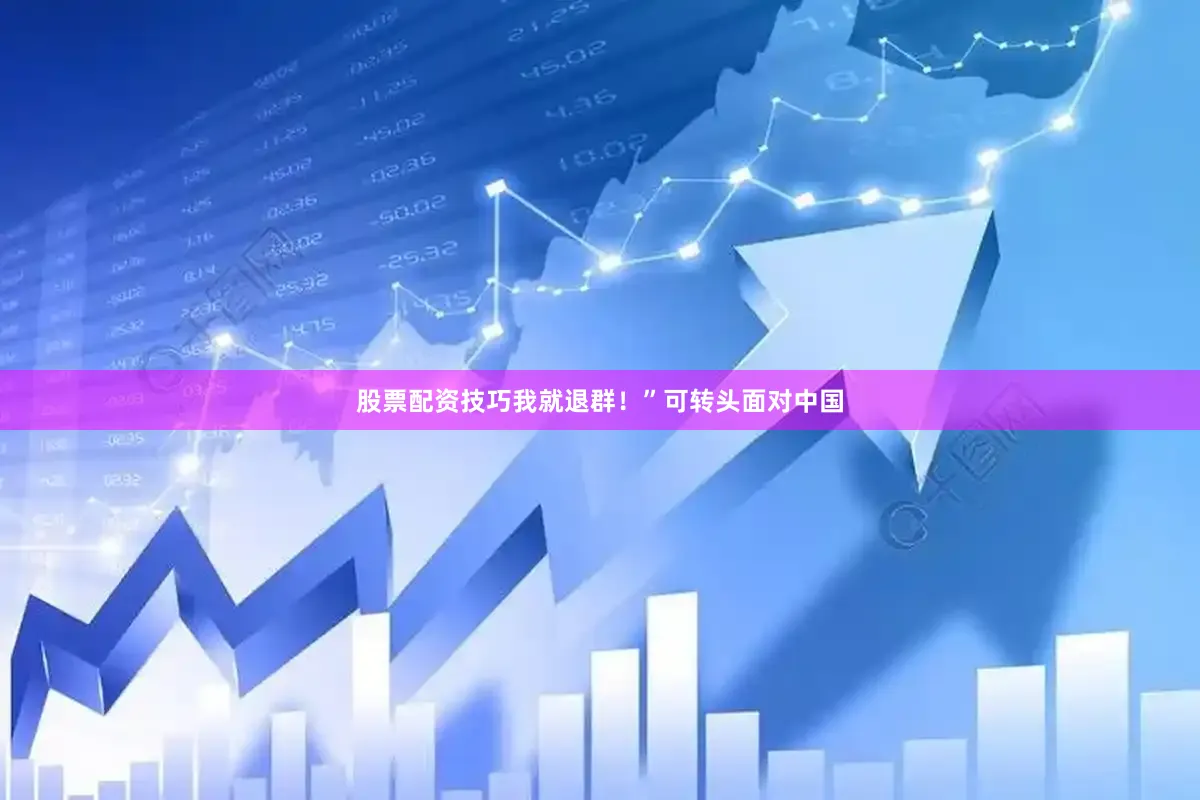股票配资技巧我就退群！”可转头面对中国