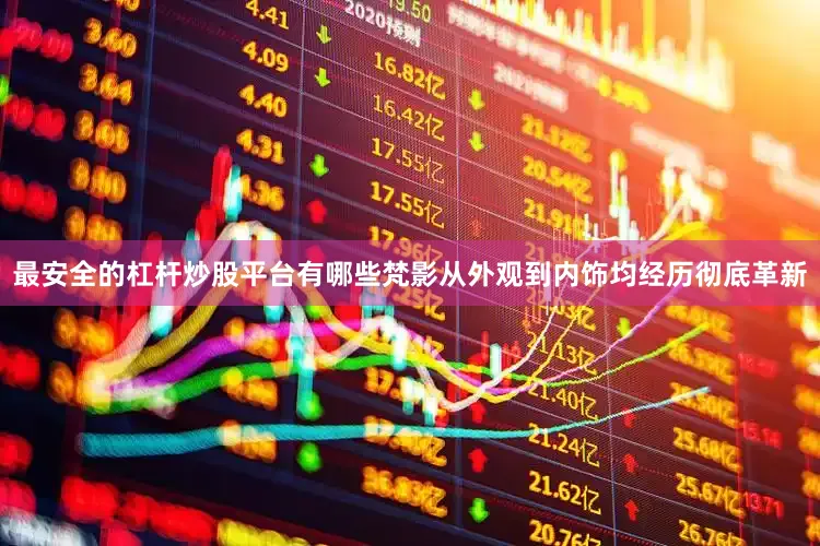 最安全的杠杆炒股平台有哪些梵影从外观到内饰均经历彻底革新