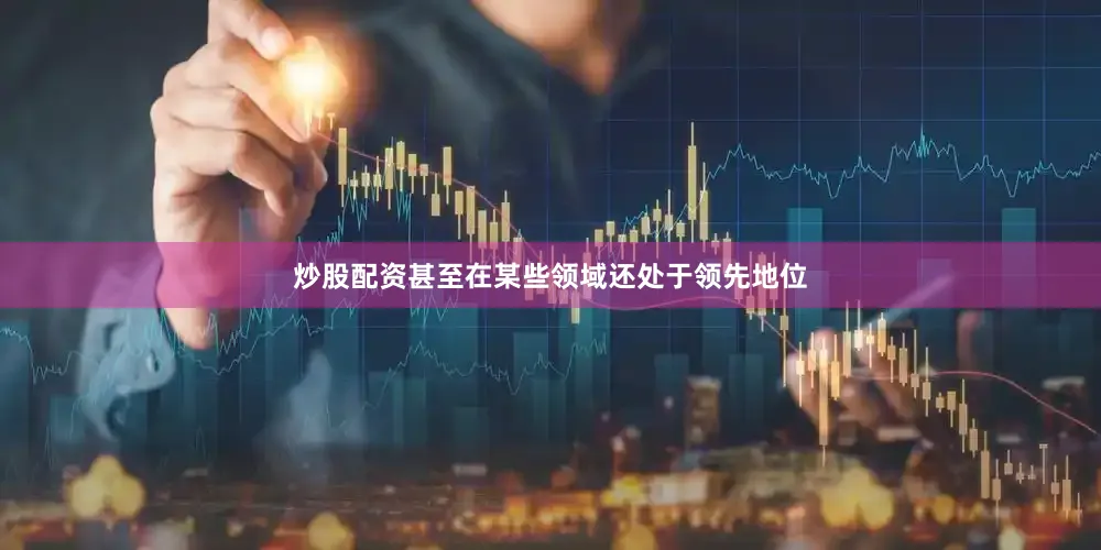 炒股配资甚至在某些领域还处于领先地位