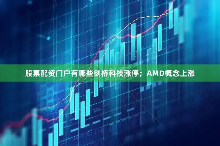 股票配资门户有哪些剑桥科技涨停；AMD概念上涨