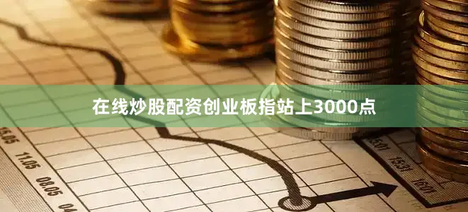 在线炒股配资创业板指站上3000点