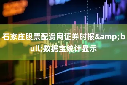 石家庄股票配资网证券时报&bull;数据宝统计显示