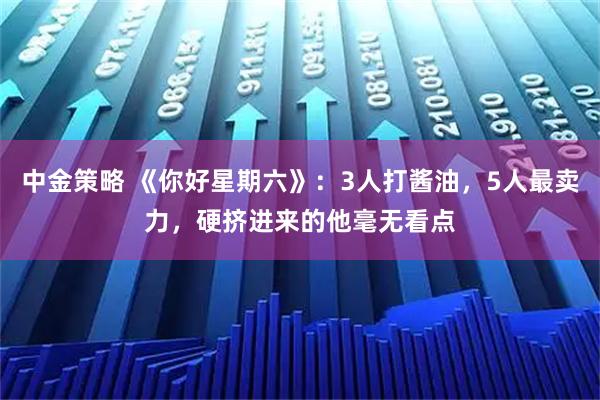 中金策略 《你好星期六》：3人打酱油，5人最卖力，硬挤进来的他毫无看点