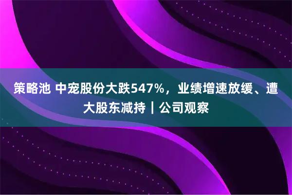 策略池 中宠股份大跌547%，业绩增速放缓、遭大股东减持｜公司观察