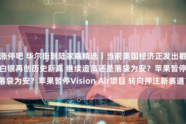 涨停吧 华尔街到陆家嘴精选丨当前美国经济正发出截然不同的信号？现货白银再创历史新高 继续追高还是落袋为安？苹果暂停Vision Air项目 转向押注新赛道？
