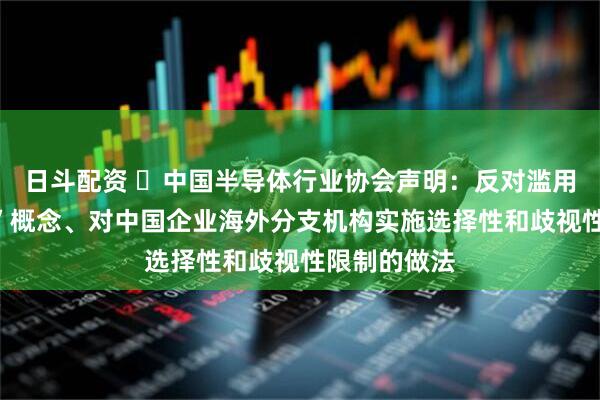 日斗配资 ​中国半导体行业协会声明：反对滥用“国家安全”概念、对中国企业海外分支机构实施选择性和歧视性限制的做法