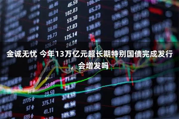 金诚无忧 今年13万亿元超长期特别国债完成发行，会增发吗