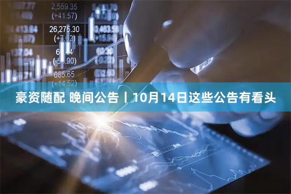 豪资随配 晚间公告丨10月14日这些公告有看头