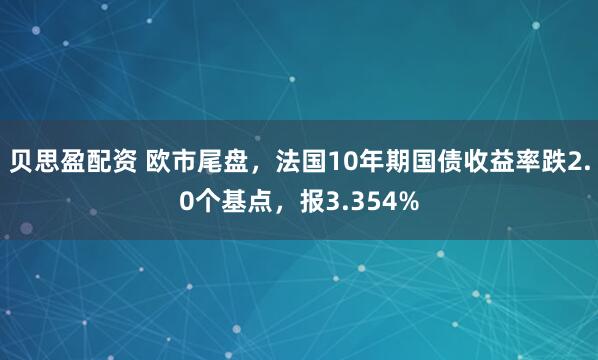 贝思盈配资 欧市尾盘，法国10年期国债收益率跌2.0个基点，报3.354%
