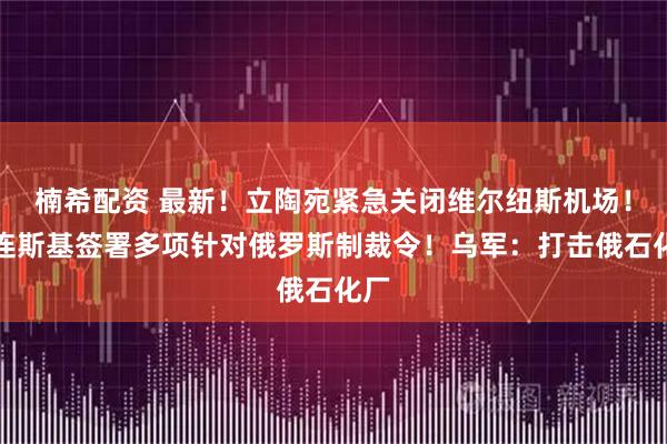 楠希配资 最新！立陶宛紧急关闭维尔纽斯机场！泽连斯基签署多项针对俄罗斯制裁令！乌军：打击俄石化厂