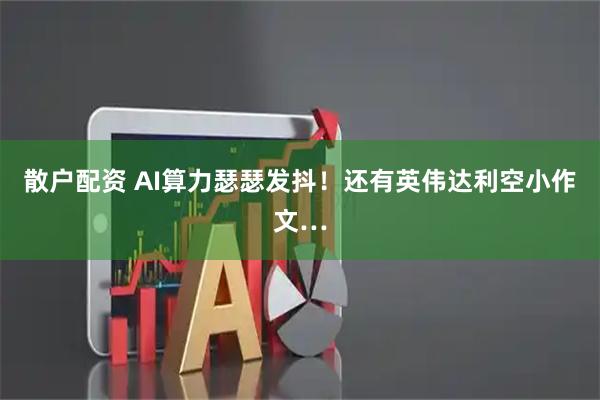 散户配资 AI算力瑟瑟发抖！还有英伟达利空小作文…