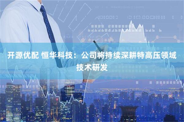 开源优配 恒华科技：公司将持续深耕特高压领域技术研发
