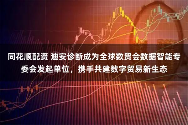 同花顺配资 迪安诊断成为全球数贸会数据智能专委会发起单位，携手共建数字贸易新生态