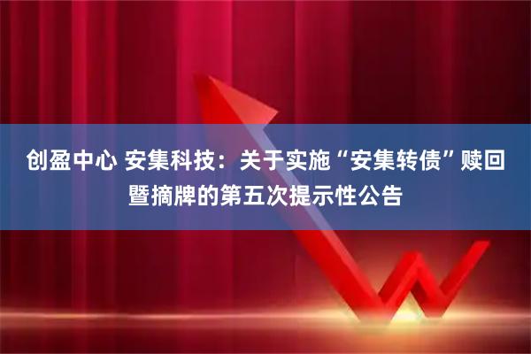 创盈中心 安集科技：关于实施“安集转债”赎回暨摘牌的第五次提示性公告