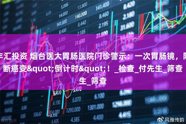 丰汇投资 烟台医大胃肠医院门诊警示：一次胃肠镜，阻断癌变"倒计时"！_检查_付先生_筛查