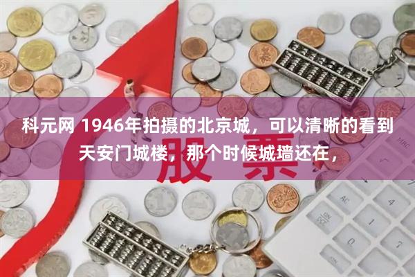 科元网 1946年拍摄的北京城，可以清晰的看到天安门城楼，那个时候城墙还在，