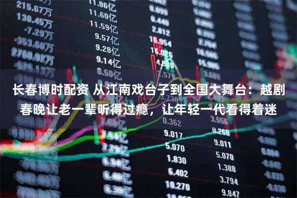 长春博时配资 从江南戏台子到全国大舞台：越剧春晚让老一辈听得过瘾，让年轻一代看得着迷