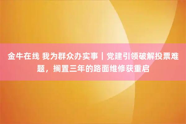 金牛在线 我为群众办实事｜党建引领破解投票难题，搁置三年的路面维修获重启