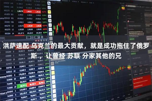 洪萨速配 乌克兰的最大贡献，就是成功拖住了俄罗斯 ，让曾经 苏联 分家其他的兄