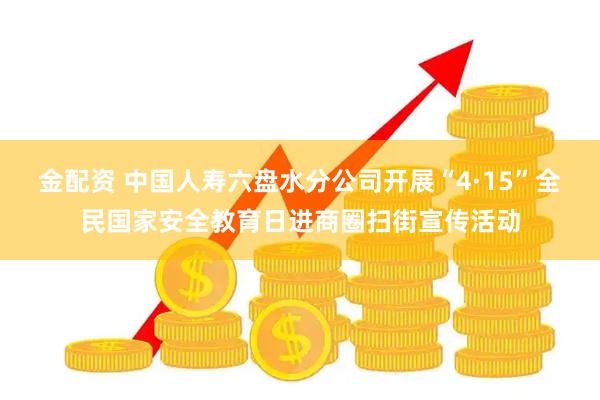 金配资 中国人寿六盘水分公司开展“4·15”全民国家安全教育日进商圈扫街宣传活动