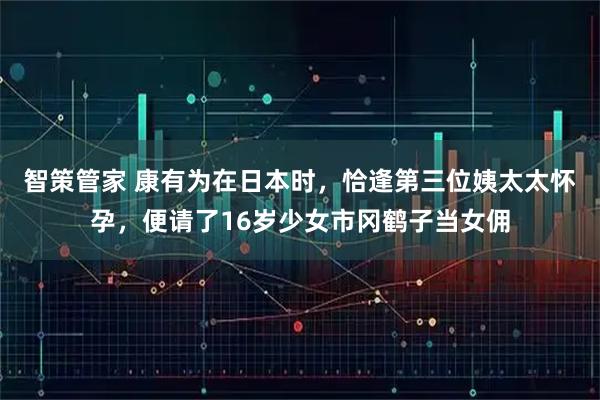 智策管家 康有为在日本时，恰逢第三位姨太太怀孕，便请了16岁少女市冈鹤子当女佣