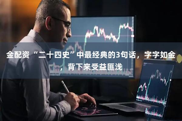 金配资 “二十四史”中最经典的3句话，字字如金，背下来受益匪浅