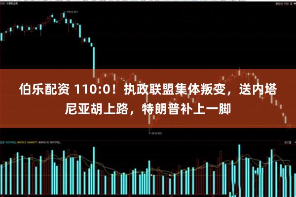 伯乐配资 110:0！执政联盟集体叛变，送内塔尼亚胡上路，特朗普补上一脚